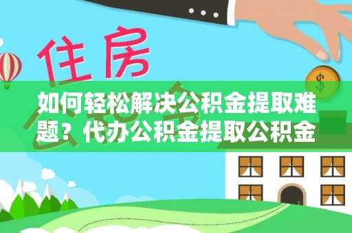 新园如何轻松解决公积金提取难题？代办公积金提取公积金服务详解