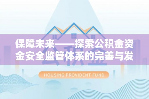 新园保障未来——探索公积金资金安全监管体系的完善与发展