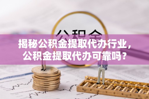 新园揭秘公积金提取代办行业，公积金提取代办可靠吗？
