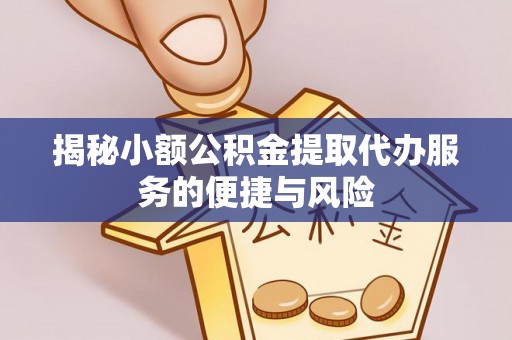 新园揭秘小额公积金提取代办服务的便捷与风险