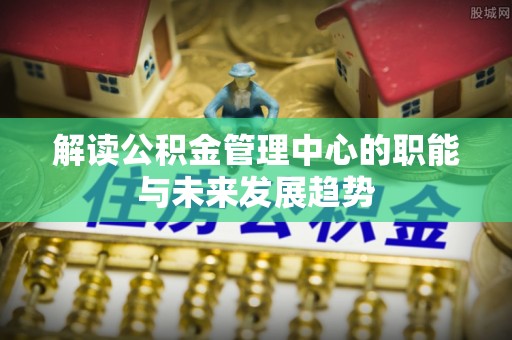 新园解读公积金管理中心的职能与未来发展趋势