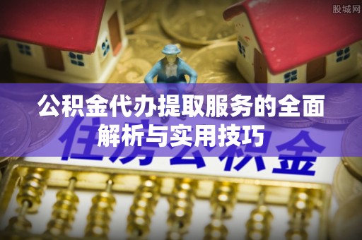 新园公积金代办提取服务的全面解析与实用技巧