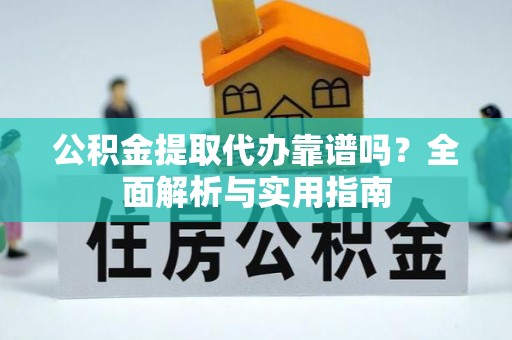 新园公积金提取代办靠谱吗？全面解析与实用指南