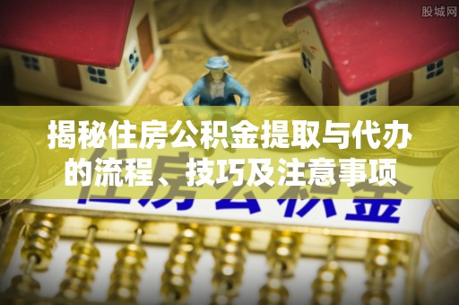 新园揭秘住房公积金提取与代办的流程、技巧及注意事项