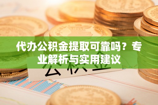 新园代办公积金提取可靠吗？专业解析与实用建议