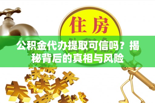 新园公积金代办提取可信吗？揭秘背后的真相与风险