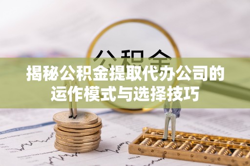 新园揭秘公积金提取代办公司的运作模式与选择技巧
