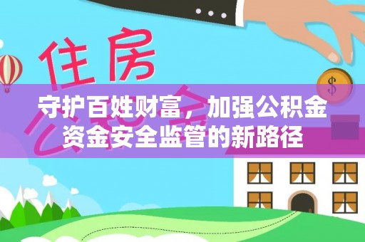 新园守护百姓财富，加强公积金资金安全监管的新路径