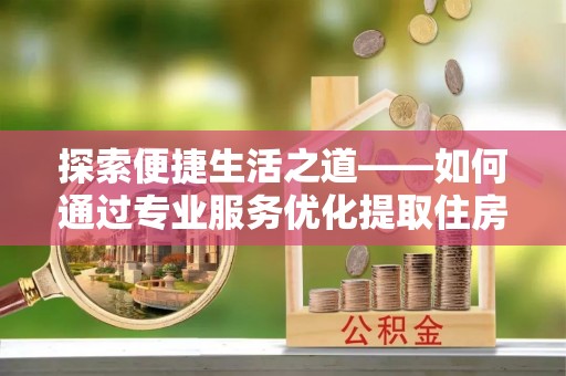 新园探索便捷生活之道——如何通过专业服务优化提取住房公积金代办体验
