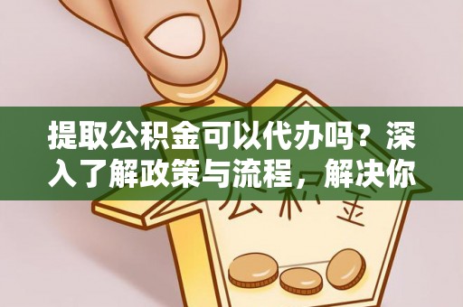 新园提取公积金可以代办吗？深入了解政策与流程，解决你的疑问