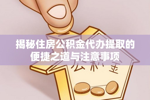 新园揭秘住房公积金代办提取的便捷之道与注意事项