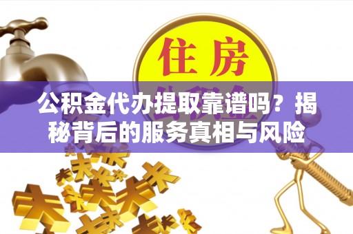 新园公积金代办提取靠谱吗？揭秘背后的服务真相与风险