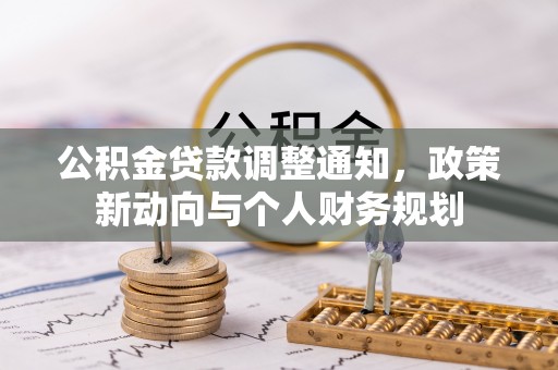 新园公积金贷款调整通知，政策新动向与个人财务规划
