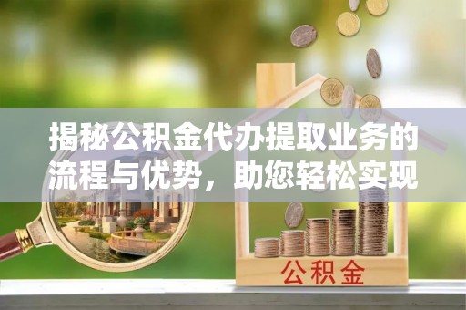 新园揭秘公积金代办提取业务的流程与优势，助您轻松实现资金利用最大化