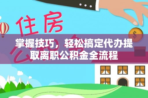 新园掌握技巧，轻松搞定代办提取离职公积金全流程