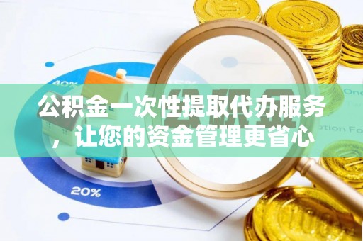 新园公积金一次性提取代办服务，让您的资金管理更省心
