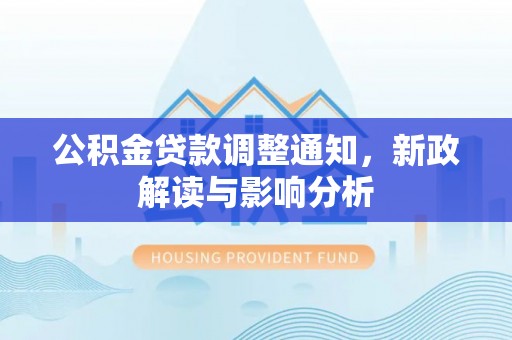 新园公积金贷款调整通知，新政解读与影响分析