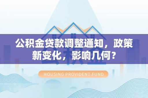 新园公积金贷款调整通知，政策新变化，影响几何？