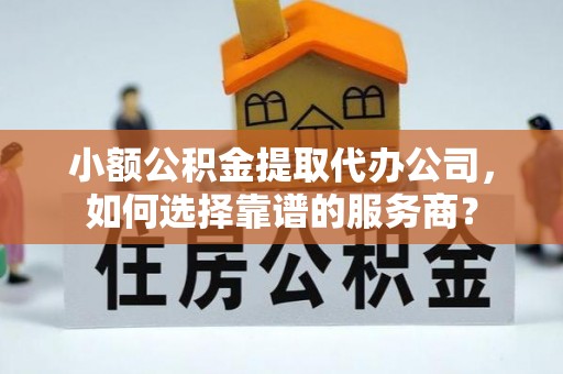 新园小额公积金提取代办公司，如何选择靠谱的服务商？