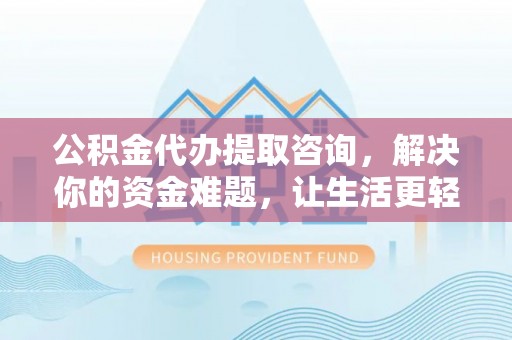 新园公积金代办提取咨询，解决你的资金难题，让生活更轻松