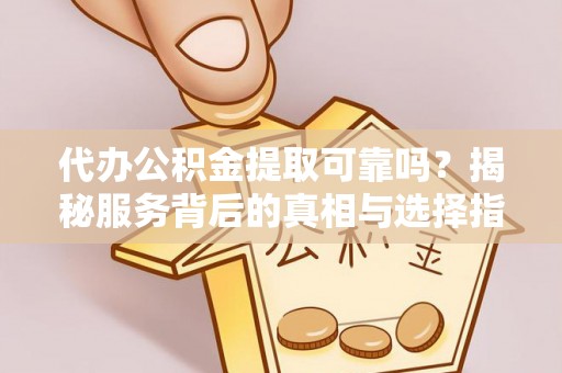 新园代办公积金提取可靠吗？揭秘服务背后的真相与选择指南