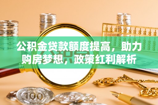 新园公积金贷款额度提高，助力购房梦想，政策红利解析