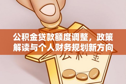 新园公积金贷款额度调整，政策解读与个人财务规划新方向
