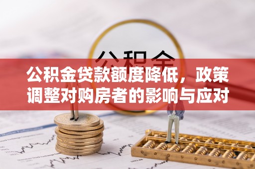 新园公积金贷款额度降低，政策调整对购房者的影响与应对策略