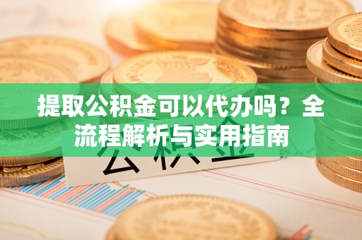 新园提取公积金可以代办吗？全流程解析与实用指南