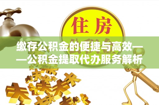 新园缴存公积金的便捷与高效——公积金提取代办服务解析