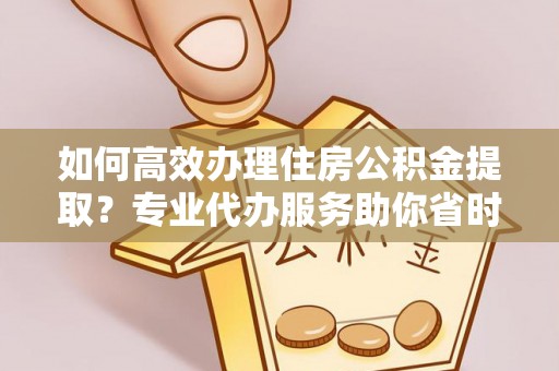 新园如何高效办理住房公积金提取？专业代办服务助你省时省力