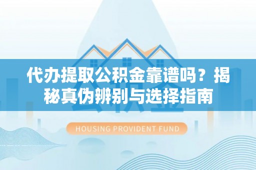 新园代办提取公积金靠谱吗？揭秘真伪辨别与选择指南