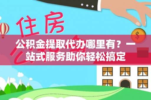 新园公积金提取代办哪里有？一站式服务助你轻松搞定