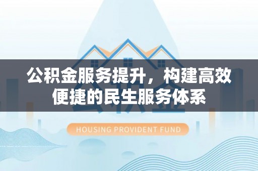 新园公积金服务提升，构建高效便捷的民生服务体系