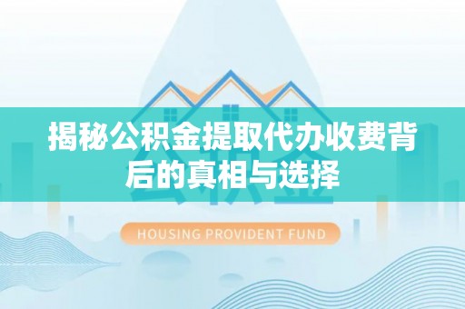 新园揭秘公积金提取代办收费背后的真相与选择