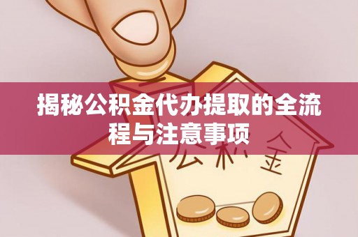 新园揭秘公积金代办提取的全流程与注意事项