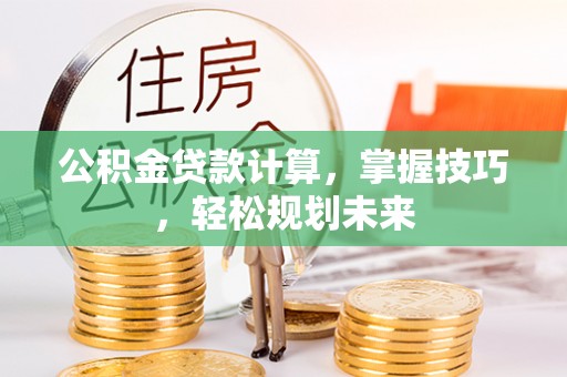 新园公积金贷款计算，掌握技巧，轻松规划未来