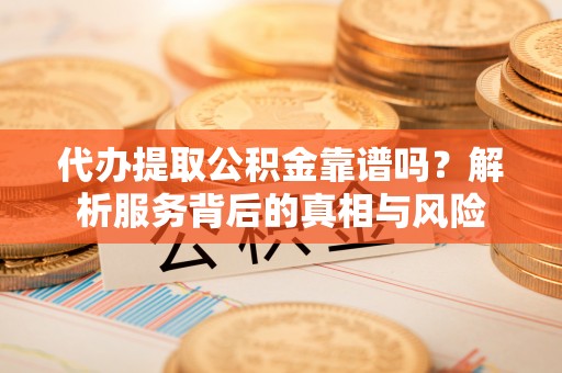 新园代办提取公积金靠谱吗？解析服务背后的真相与风险