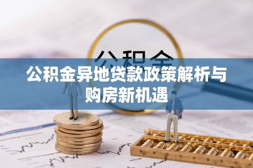新园公积金异地贷款政策解析与购房新机遇