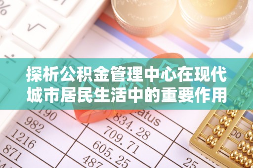新园探析公积金管理中心在现代城市居民生活中的重要作用