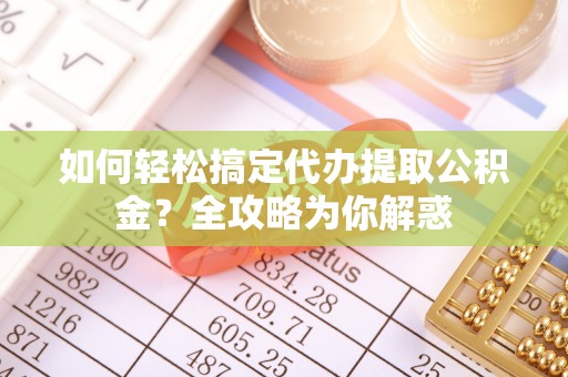 新园如何轻松搞定代办提取公积金？全攻略为你解惑