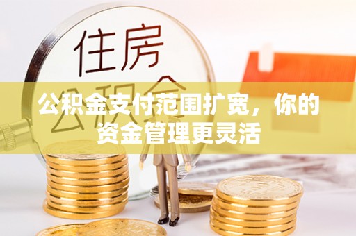 新园公积金支付范围扩宽，你的资金管理更灵活