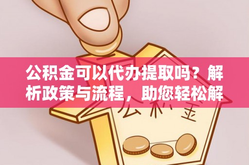 新园公积金可以代办提取吗？解析政策与流程，助您轻松解决疑问