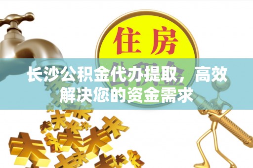 新园长沙公积金代办提取，高效解决您的资金需求