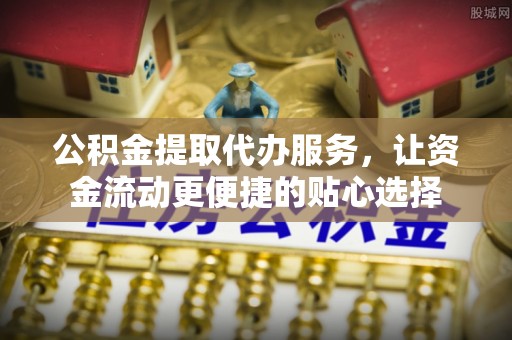 新园公积金提取代办服务，让资金流动更便捷的贴心选择