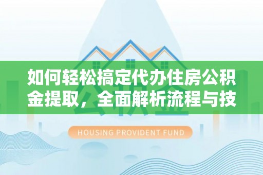 新园如何轻松搞定代办住房公积金提取，全面解析流程与技巧