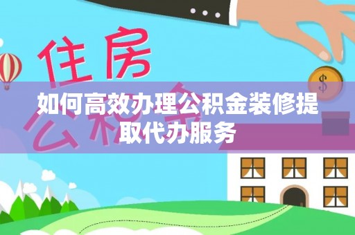 新园如何高效办理公积金装修提取代办服务