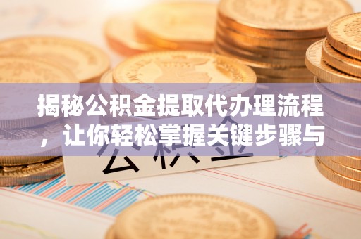 新园揭秘公积金提取代办理流程，让你轻松掌握关键步骤与注意事项
