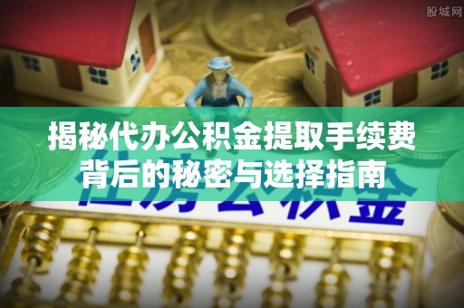 新园揭秘代办公积金提取手续费背后的秘密与选择指南