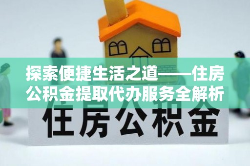 新园探索便捷生活之道——住房公积金提取代办服务全解析